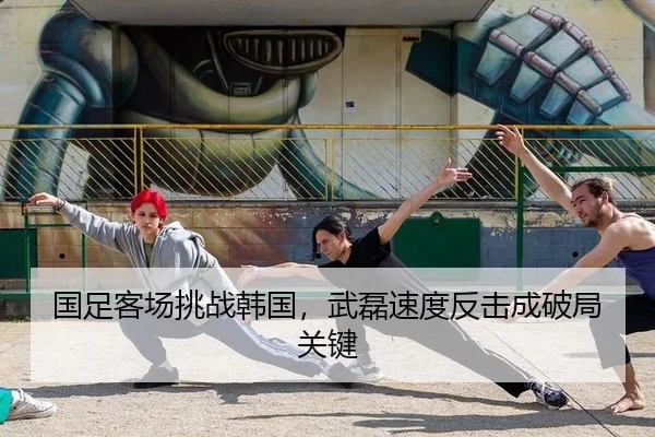 国足客场挑战韩国，武磊速度反击成破局关键