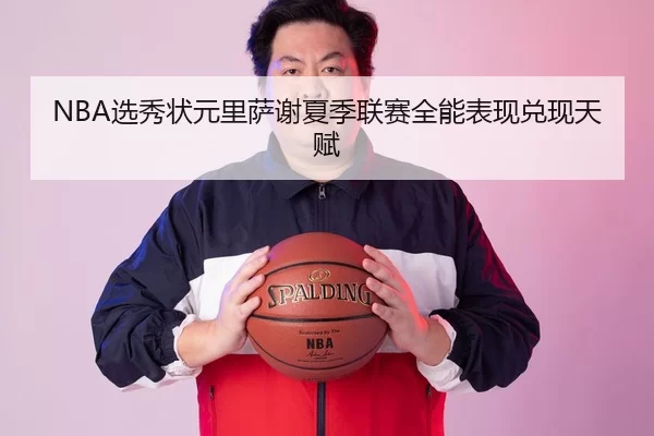 NBA选秀状元里萨谢夏季联赛全能表现兑现天赋