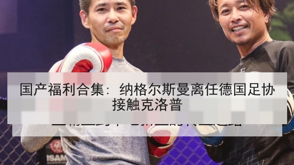 国产福利合集: 纳格尔斯曼离任德国足协接触克洛普