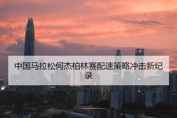 中国马拉松何杰柏林赛配速策略冲击新纪录