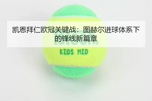 凯恩拜仁欧冠关键战：图赫尔进球体系下的锋线新篇章