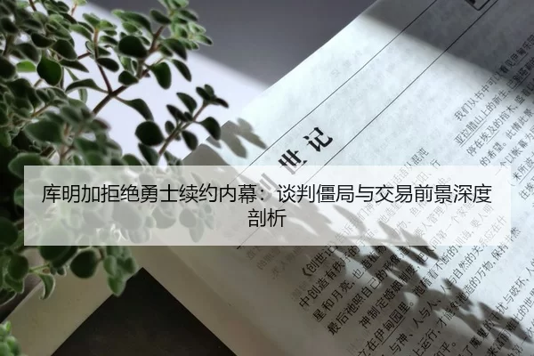 库明加拒绝勇士续约内幕：谈判僵局与交易前景深度剖析