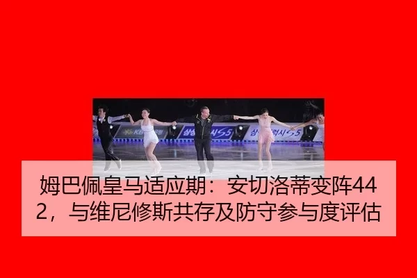 姆巴佩皇马适应期：安切洛蒂变阵442，与维尼修斯共存及防守参与度评估