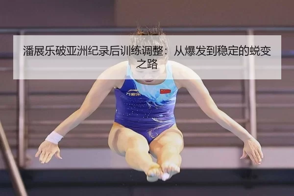 潘展乐破亚洲纪录后训练调整：从爆发到稳定的蜕变之路