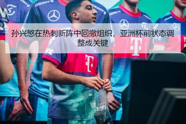 孙兴慜在热刺新阵中回撤组织，亚洲杯前状态调整成关键