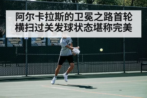 阿尔卡拉斯的卫冕之路首轮横扫过关发球状态堪称完美