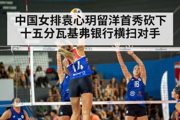 中国女排袁心玥留洋首秀砍下十五分瓦基弗银行横扫对手