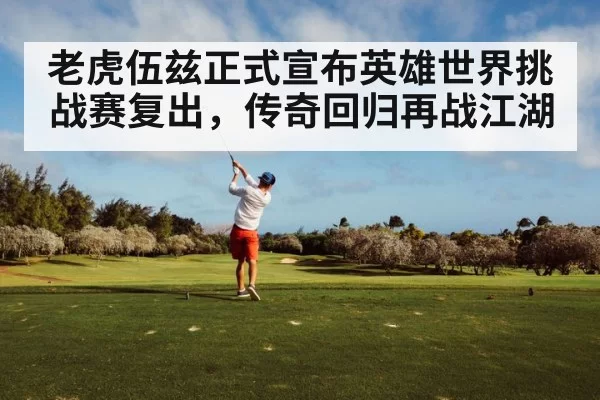 老虎伍兹正式宣布英雄世界挑战赛复出，传奇回归再战江湖