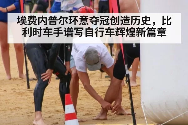 埃费内普尔环意夺冠创造历史，比利时车手谱写自行车辉煌新篇章