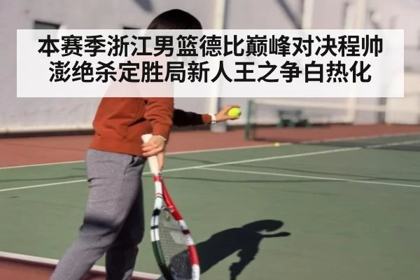 本赛季浙江男篮德比巅峰对决程帅澎绝杀定胜局新人王之争白热化