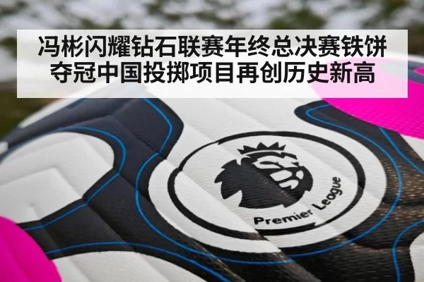 冯彬闪耀钻石联赛年终总决赛铁饼夺冠中国投掷项目再创历史新高