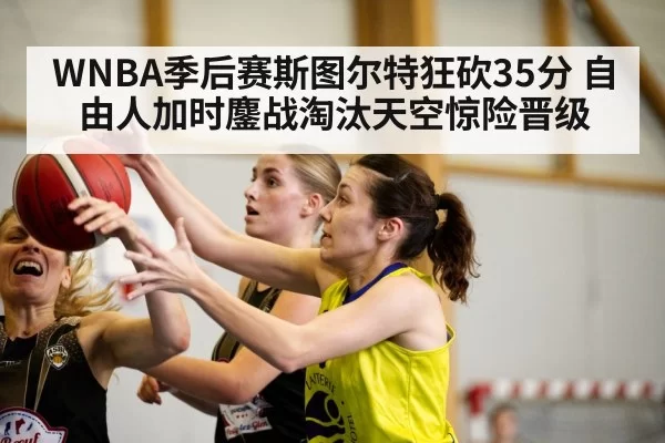 WNBA季后赛斯图尔特狂砍35分 自由人加时鏖战淘汰天空惊险晋级