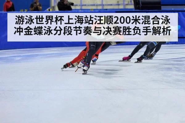 游泳世界杯上海站汪顺200米混合泳冲金蝶泳分段节奏与决赛胜负手解析