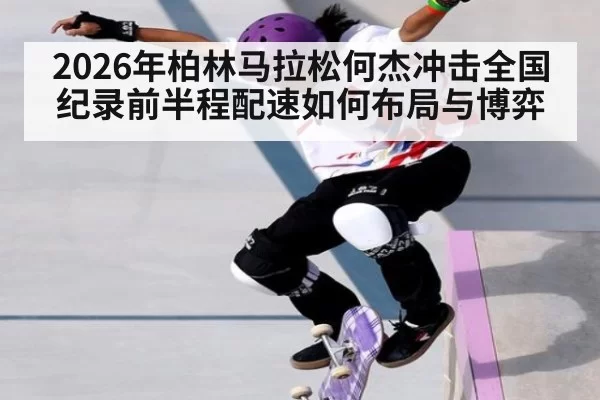 2026年柏林马拉松何杰冲击全国纪录前半程配速如何布局与博弈